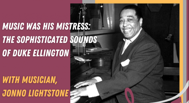 Black and white photograph of Duke Ellington sitting at a piano and a taupe background and text: Music was his mistress, the sophisticated sounds of Duke Ellington. With musician Jonno Lightstone.