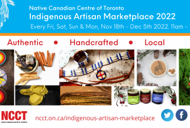 Toronto Indigenous Artisan Marketplace At the (NCCT) Native Canadian Centre of Toronto 16 Spadina Road Toronto, ON. 11 am – 7pm. Every Friday, Saturday, Sunday & Monday Fri Nov 18 – Monday Nov 21, Friday Nov 25 – Monday Nov 28, Friday Dec 2 – Monday Dec 5